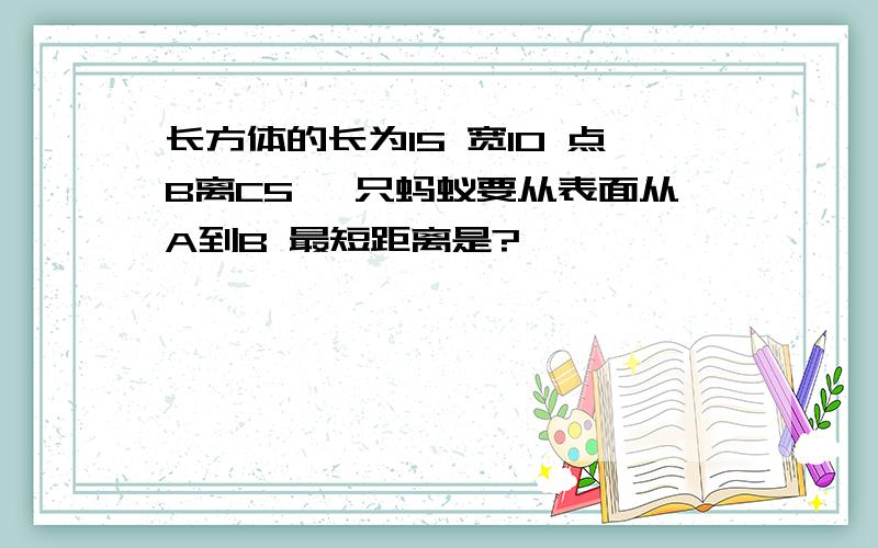 长方体的长为15 宽10 点B离C5 一只蚂蚁要从表面从A到B 最短距离是?