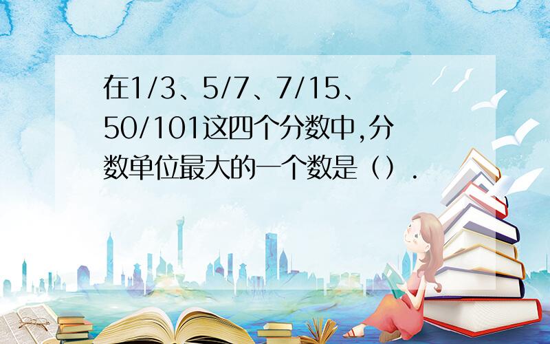 在1/3、5/7、7/15、50/101这四个分数中,分数单位最大的一个数是（）.