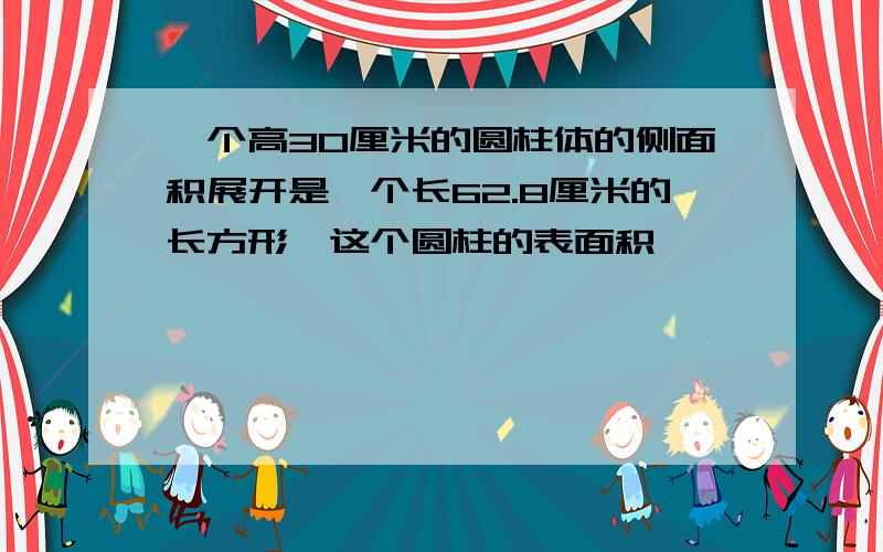 一个高30厘米的圆柱体的侧面积展开是一个长62.8厘米的长方形,这个圆柱的表面积