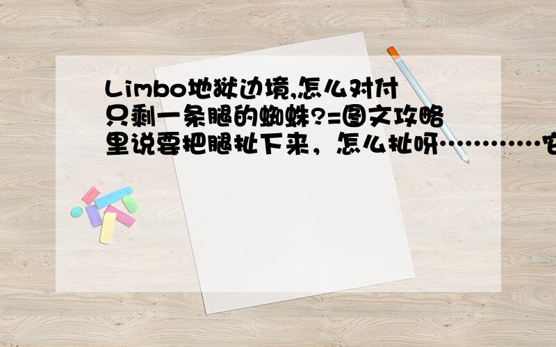 Limbo地狱边境,怎么对付只剩一条腿的蜘蛛?=图文攻略里说要把腿扯下来，怎么扯呀…………它比我凶恶多了，一条腿还在玩穿刺！