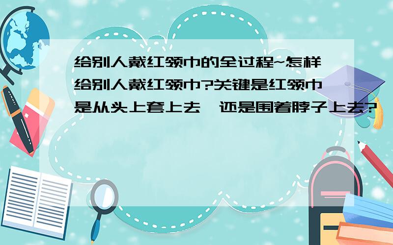 给别人戴红领巾的全过程~怎样给别人戴红领巾?关键是红领巾是从头上套上去,还是围着脖子上去?