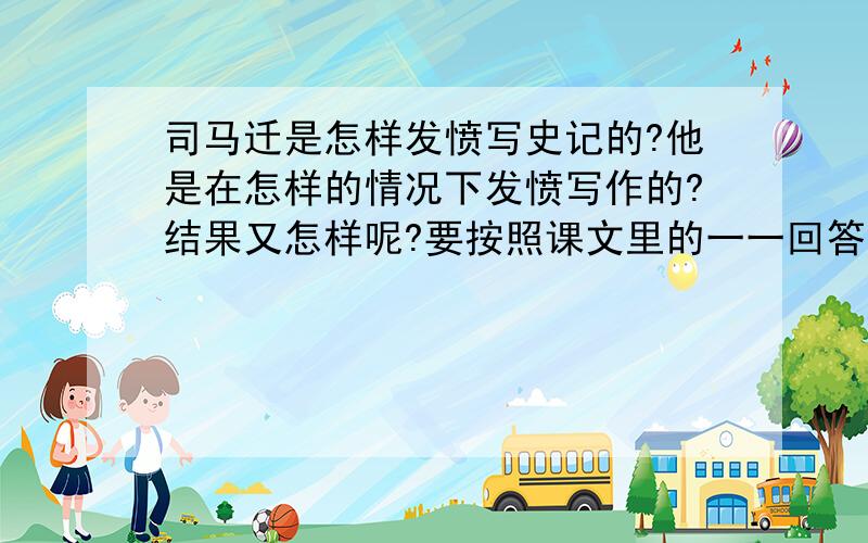 司马迁是怎样发愤写史记的?他是在怎样的情况下发愤写作的?结果又怎样呢?要按照课文里的一一回答