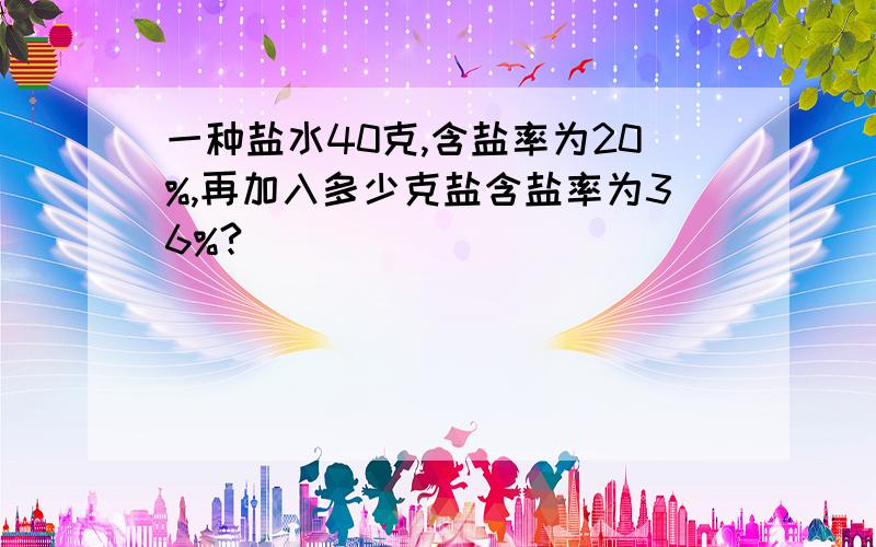 一种盐水40克,含盐率为20%,再加入多少克盐含盐率为36%?