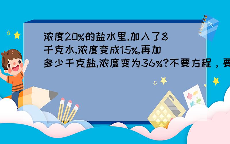 浓度20%的盐水里,加入了8千克水,浓度变成15%,再加多少千克盐,浓度变为36%?不要方程，要算术法。