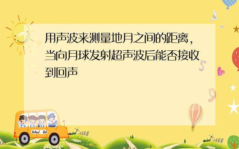 用声波来测量地月之间的距离,当向月球发射超声波后能否接收到回声