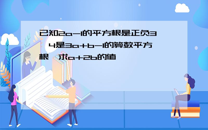 已知2a-1的平方根是正负3,4是3a+b-1的算数平方根,求a+2b的值