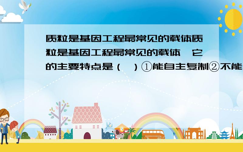 质粒是基因工程最常见的载体质粒是基因工程最常见的载体,它的主要特点是（ ）①能自主复制②不能自主复制③结构很小④是蛋白质⑤是环状RNA⑥是环状DNA⑦能“友好”和“借居”选那些,A