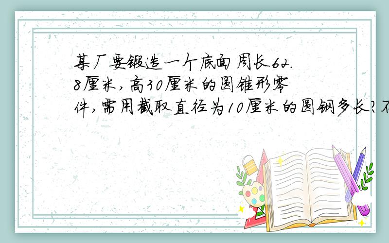 某厂要锻造一个底面周长62.8厘米,高30厘米的圆锥形零件,需用截取直径为10厘米的圆钢多长?不计损耗能快些吗