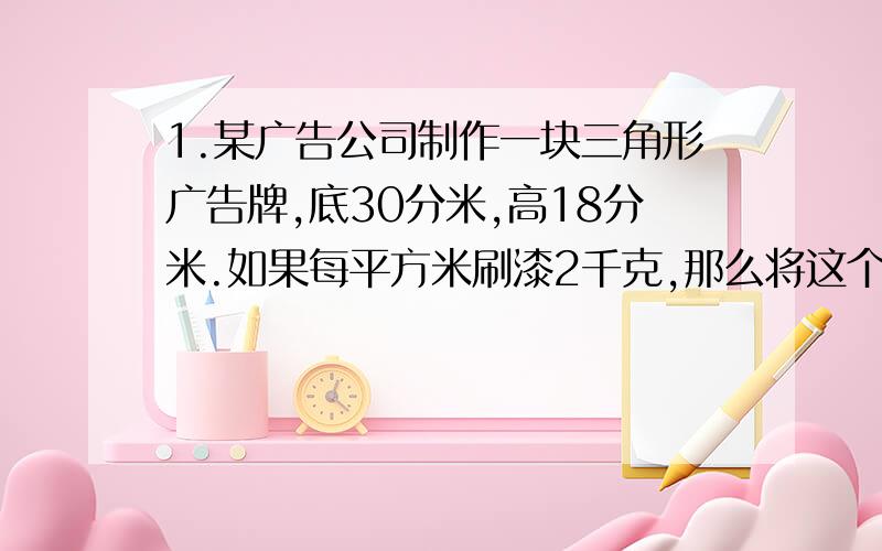 1.某广告公司制作一块三角形广告牌,底30分米,高18分米.如果每平方米刷漆2千克,那么将这个广告牌正反两面刷漆,购买11千克油漆够不够?2.如下图,长方形与平行四边形的面积比较,(     )  a.长方