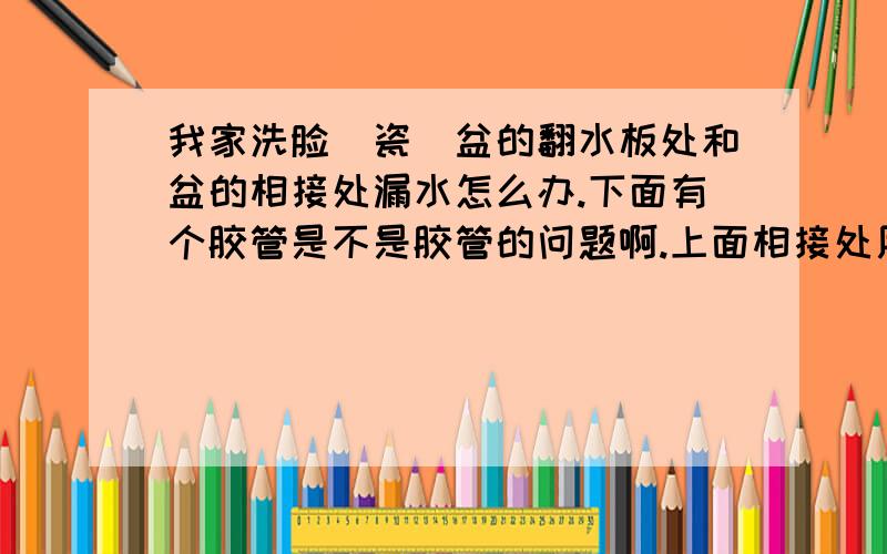 我家洗脸(瓷)盆的翻水板处和盆的相接处漏水怎么办.下面有个胶管是不是胶管的问题啊.上面相接处用玻璃胶