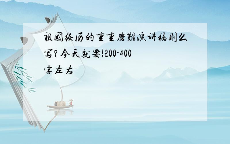 祖国经历的重重磨难演讲稿则么写?今天就要!200-400字左右