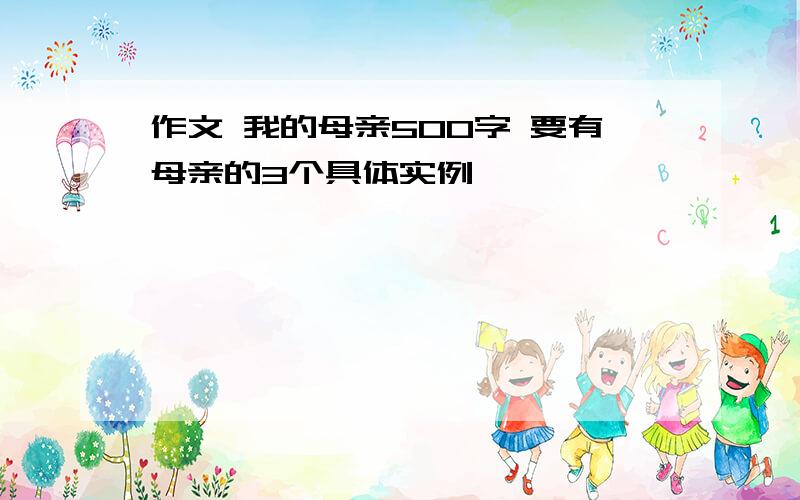 作文 我的母亲500字 要有母亲的3个具体实例