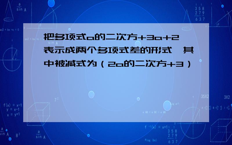 把多项式a的二次方+3a+2表示成两个多项式差的形式,其中被减式为（2a的二次方+3）