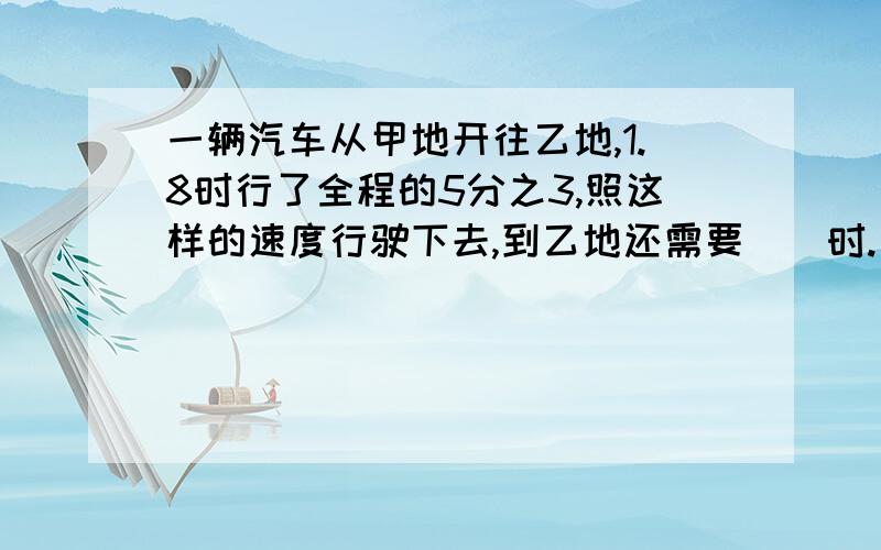 一辆汽车从甲地开往乙地,1.8时行了全程的5分之3,照这样的速度行驶下去,到乙地还需要（）时.