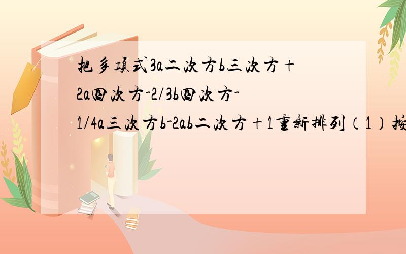 把多项式3a二次方b三次方+2a四次方-2/3b四次方-1/4a三次方b-2ab二次方+1重新排列（1）按字母a的升幂排列；（2）按字母b的降幂排列