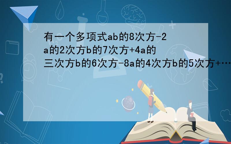 有一个多项式ab的8次方-2a的2次方b的7次方+4a的三次方b的6次方-8a的4次方b的5次方+…,按此规律写下去,这个多项式的第8项为