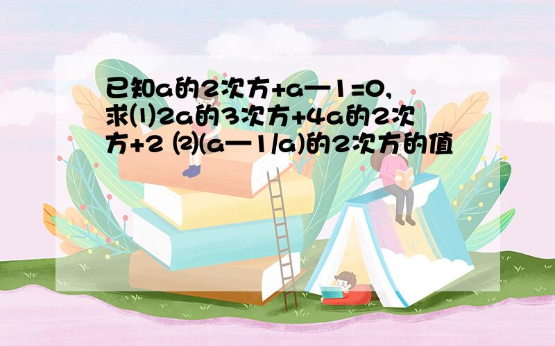 已知a的2次方+a—1=0,求⑴2a的3次方+4a的2次方+2 ⑵(a—1/a)的2次方的值