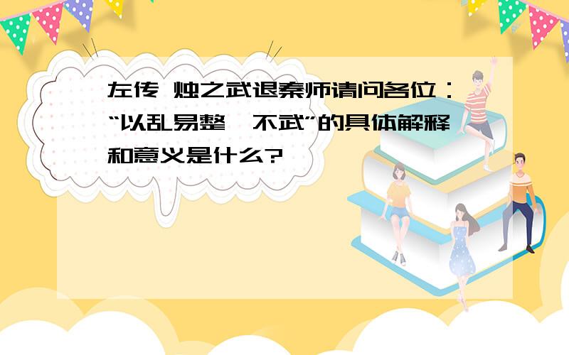 左传 烛之武退秦师请问各位：“以乱易整,不武”的具体解释和意义是什么?