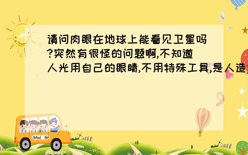 请问肉眼在地球上能看见卫星吗?突然有很怪的问题啊,不知道人光用自己的眼睛,不用特殊工具,是人造地球卫星啊!不是月亮哈!另外,是不是看见以后就是缓慢的移动,而且还是一会就消失的啊?