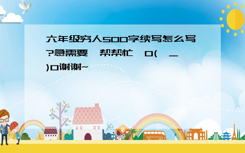 六年级穷人500字续写怎么写?急需要,帮帮忙,O(∩_∩)O谢谢~