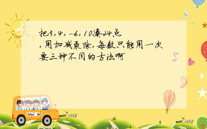 把3,4,-6,10凑24点,用加减乘除,每数只能用一次要三种不同的方法啊