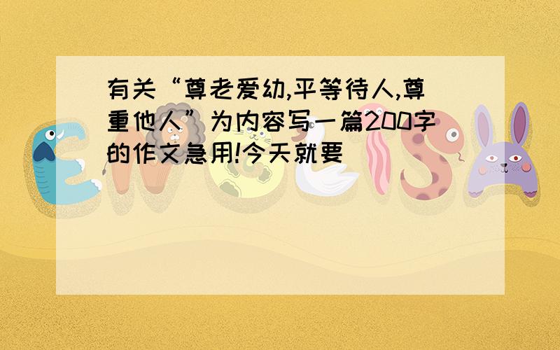 有关“尊老爱幼,平等待人,尊重他人”为内容写一篇200字的作文急用!今天就要