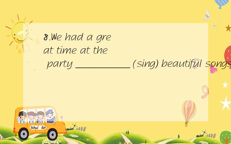 8.We had a great time at the party __________(sing) beautiful songs.