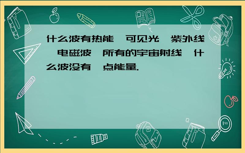 什么波有热能,可见光,紫外线,电磁波,所有的宇宙射线,什么波没有一点能量.