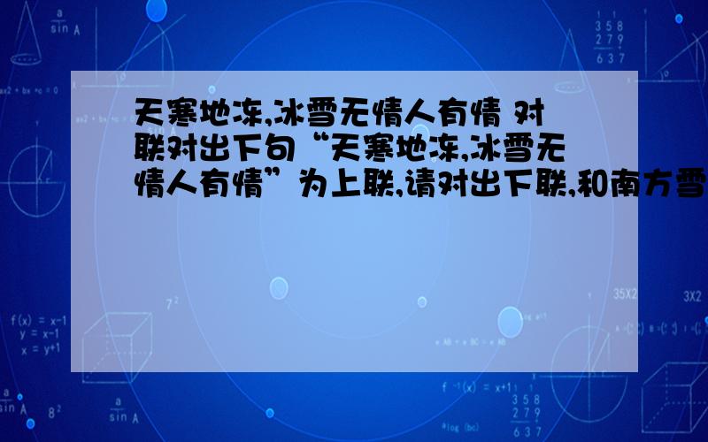 天寒地冻,冰雪无情人有情 对联对出下句“天寒地冻,冰雪无情人有情”为上联,请对出下联,和南方雪灾有关的思想感情.