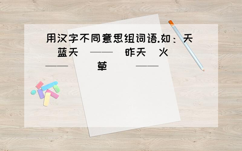 用汉字不同意思组词语.如：天（蓝天）——（昨天）火（ ）——（ ）草（ ）——（ ）