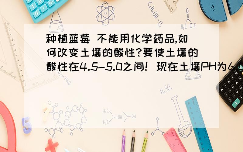 种植蓝莓 不能用化学药品,如何改变土壤的酸性?要使土壤的酸性在4.5-5.0之间！现在土壤PH为6.0