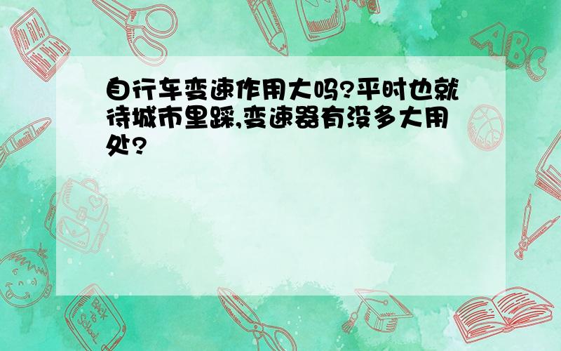 自行车变速作用大吗?平时也就待城市里踩,变速器有没多大用处?