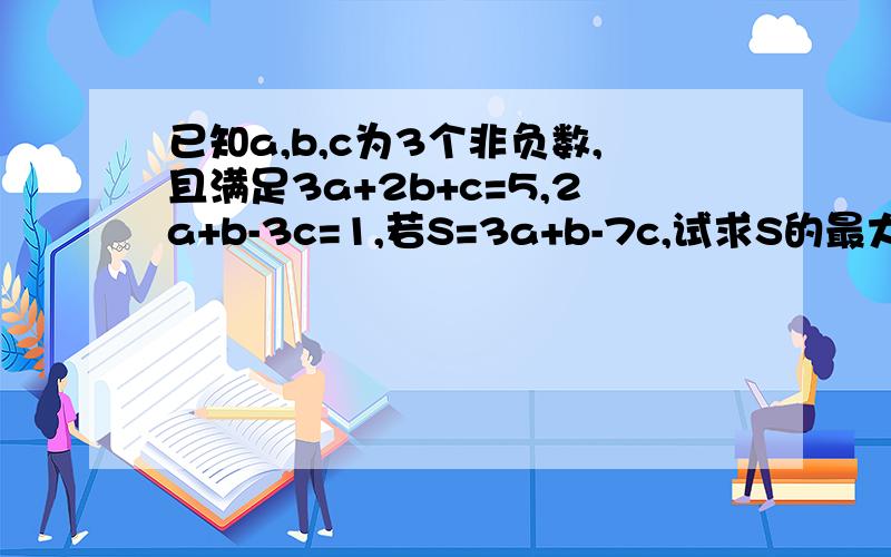 已知a,b,c为3个非负数,且满足3a+2b+c=5,2a+b-3c=1,若S=3a+b-7c,试求S的最大值和最小值.急用哦..