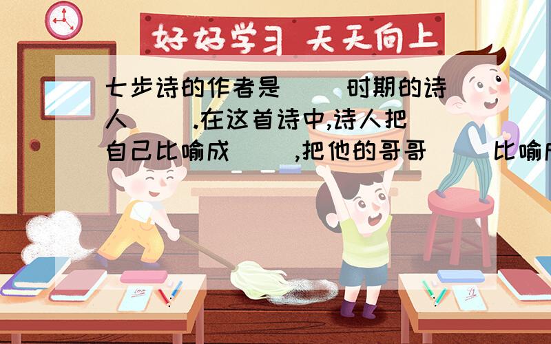 七步诗的作者是（ ）时期的诗人（ ）.在这首诗中,诗人把自己比喻成（ ）,把他的哥哥（ ）比喻成（ ）用以指责（ ）,表达了（ ）