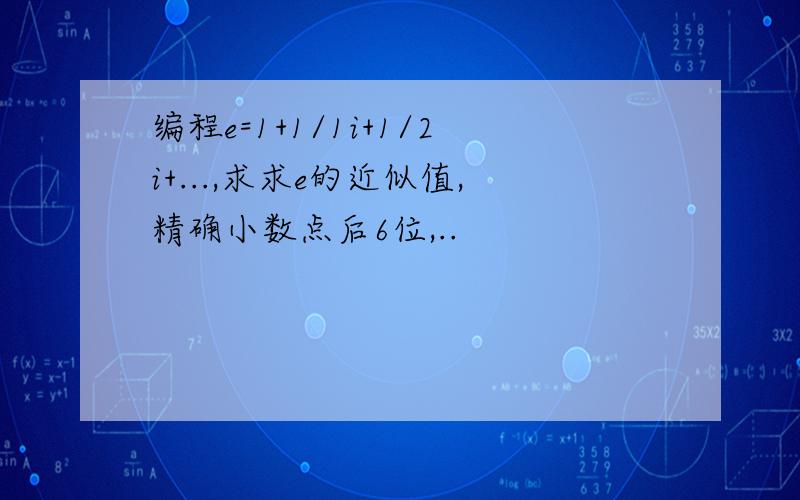 编程e=1+1/1i+1/2i+...,求求e的近似值,精确小数点后6位,..