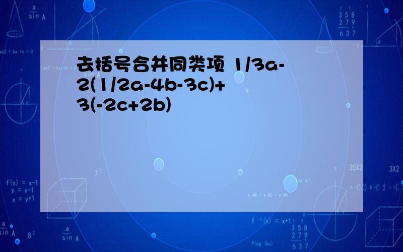 去括号合并同类项 1/3a-2(1/2a-4b-3c)+3(-2c+2b)