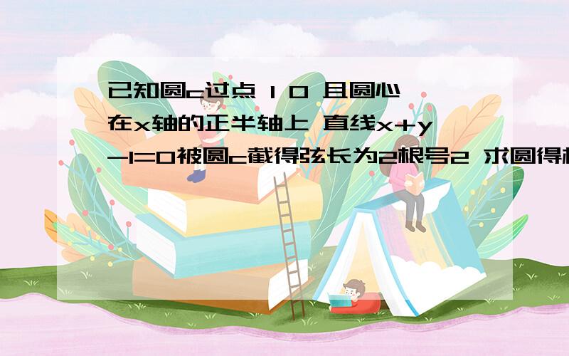 已知圆c过点 1 0 且圆心在x轴的正半轴上 直线x+y-1=0被圆c截得弦长为2根号2 求圆得标准方程