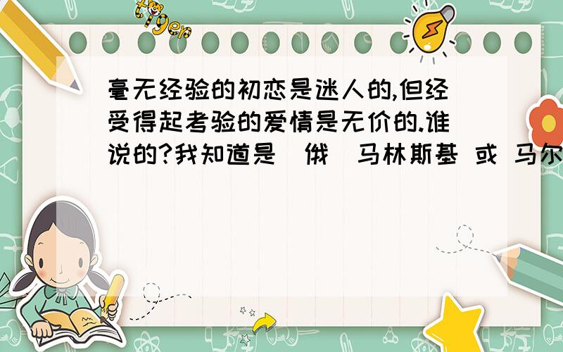 毫无经验的初恋是迷人的,但经受得起考验的爱情是无价的.谁说的?我知道是（俄）马林斯基 或 马尔林斯基.但是我想知道英文的翻译,或马尔斯基的英文名.请不要自己翻译.可以顺便找到这句