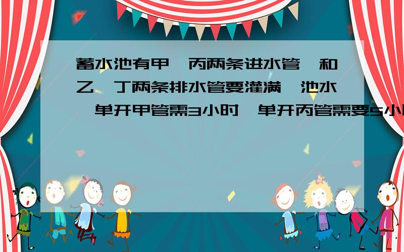 蓄水池有甲、丙两条进水管,和乙、丁两条排水管要灌满一池水,单开甲管需3小时,单开丙管需要5小时.要排光一池水,单开乙管需要 4小,丁管需要6小时,现在水池内有六分之一的水,如按甲、乙、