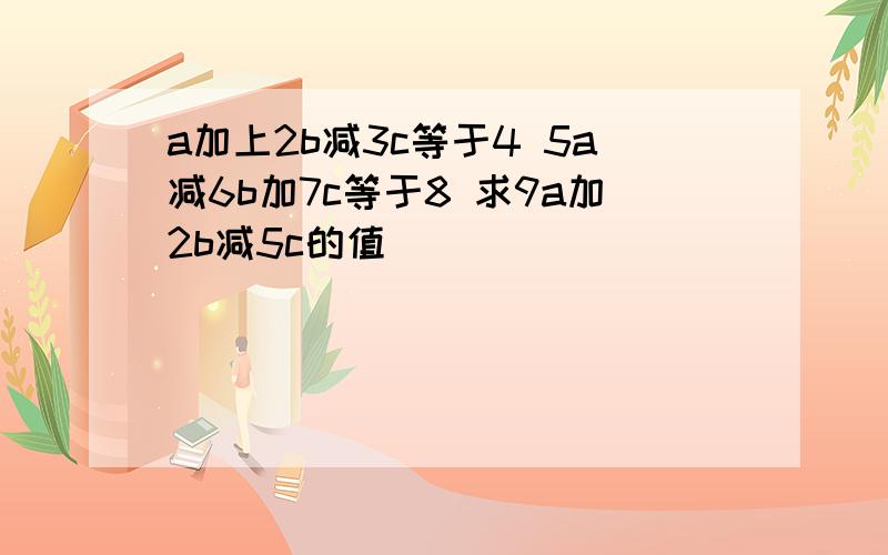 a加上2b减3c等于4 5a减6b加7c等于8 求9a加2b减5c的值