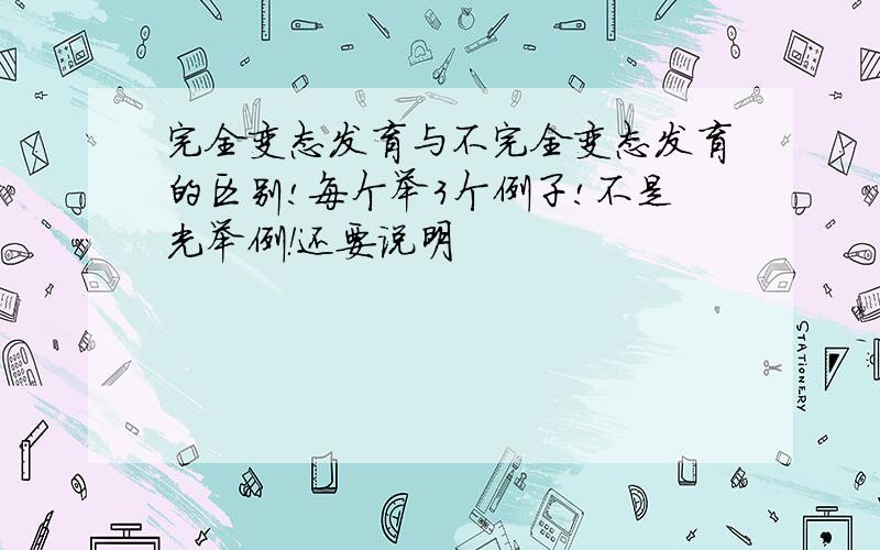 完全变态发育与不完全变态发育的区别!每个举3个例子!不是光举例！还要说明