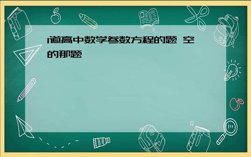 1道高中数学参数方程的题 空的那题