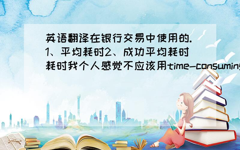 英语翻译在银行交易中使用的.1、平均耗时2、成功平均耗时耗时我个人感觉不应该用time-consuming,time-consuming是形容词,耗时的.我这里的耗时是指交易平均花费了多长时间.叫“平均用时”也可