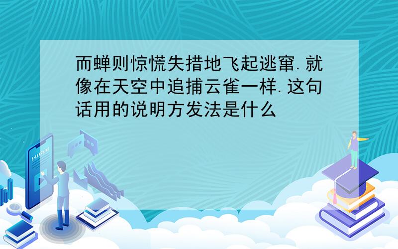 而蝉则惊慌失措地飞起逃窜.就像在天空中追捕云雀一样.这句话用的说明方发法是什么