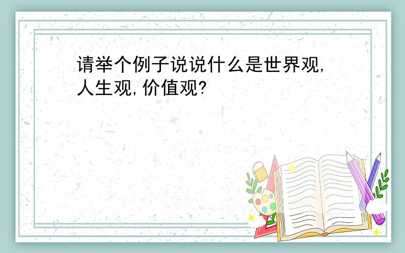 请举个例子说说什么是世界观,人生观,价值观?