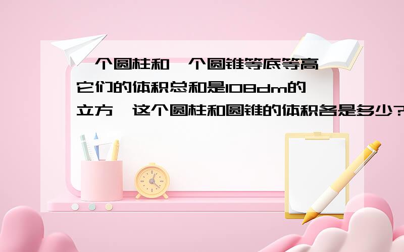 一个圆柱和一个圆锥等底等高,它们的体积总和是108dm的立方,这个圆柱和圆锥的体积各是多少?