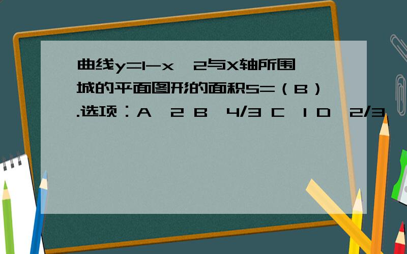 曲线y=1-x^2与X轴所围城的平面图形的面积S=（B）.选项：A、2 B、4/3 C、1 D、2/3