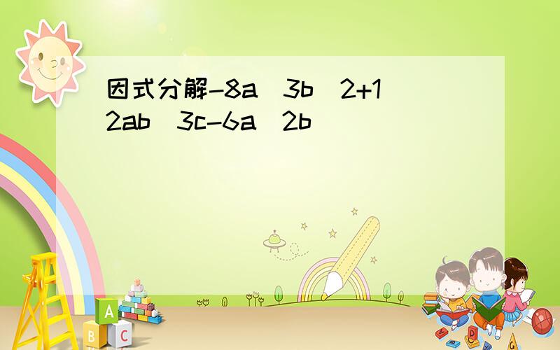 因式分解-8a^3b^2+12ab^3c-6a^2b