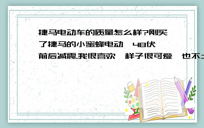 捷马电动车的质量怎么样?刚买了捷马的小蜜蜂电动,48伏,前后减震.我很喜欢,样子很可爱,也不土,骑着感觉很好.就是不知道能不能骑的住.您过的车也是捷马小蜜蜂吗?您是花了多少钱买的?48伏