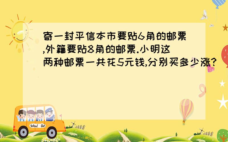 寄一封平信本市要贴6角的邮票,外籍要贴8角的邮票.小明这两种邮票一共花5元钱,分别买多少涨?